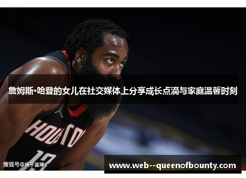 詹姆斯·哈登的女儿在社交媒体上分享成长点滴与家庭温馨时刻 詹姆斯·哈登的女儿在社交媒体上分享成长点滴与家庭温馨时刻