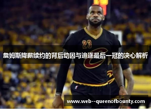 詹姆斯降薪续约的背后动因与追逐最后一冠的决心解析 詹姆斯降薪续约的背后动因与追逐最后一冠的决心解析