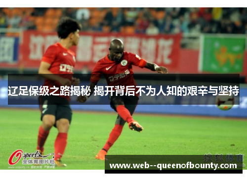 辽足保级之路揭秘 揭开背后不为人知的艰辛与坚持