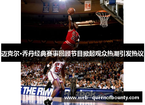迈克尔·乔丹经典赛事回顾节目掀起观众热潮引发热议