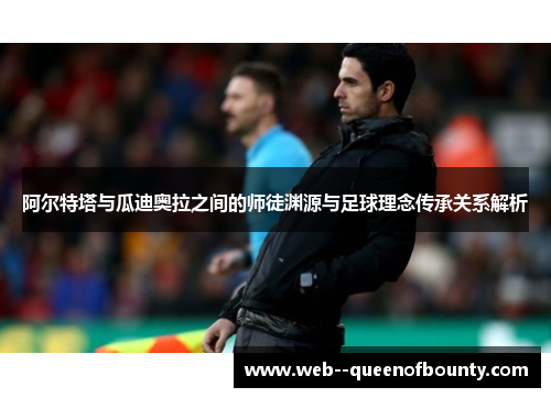 阿尔特塔与瓜迪奥拉之间的师徒渊源与足球理念传承关系解析