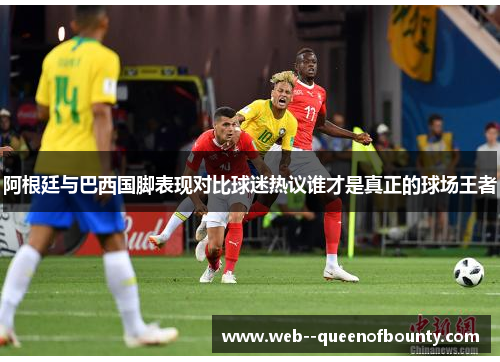 阿根廷与巴西国脚表现对比球迷热议谁才是真正的球场王者