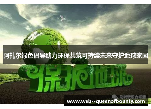 阿扎尔绿色倡导助力环保共筑可持续未来守护地球家园 阿扎尔绿色倡导助力环保共筑可持续未来守护地球家园
