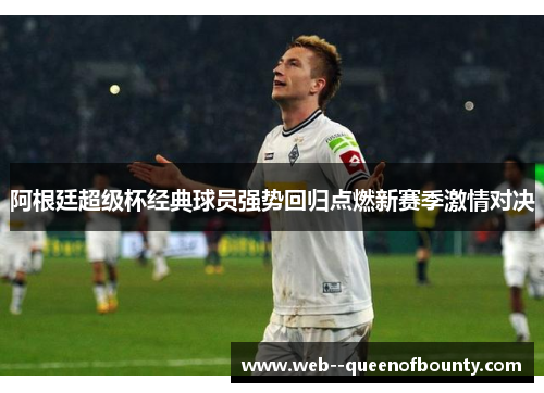 阿根廷超级杯经典球员强势回归点燃新赛季激情对决 阿根廷超级杯经典球员强势回归点燃新赛季激情对决