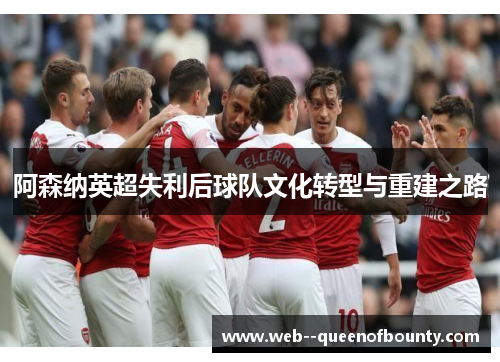阿森纳英超失利后球队文化转型与重建之路 阿森纳英超失利后球队文化转型与重建之路
