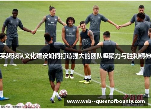 英超球队文化建设如何打造强大的团队凝聚力与胜利精神 英超球队文化建设如何打造强大的团队凝聚力与胜利精神