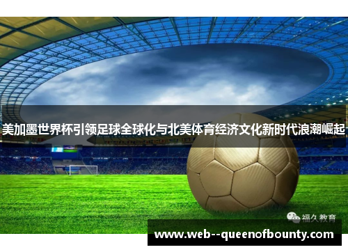 美加墨世界杯引领足球全球化与北美体育经济文化新时代浪潮崛起 美加墨世界杯引领足球全球化与北美体育经济文化新时代浪潮崛起