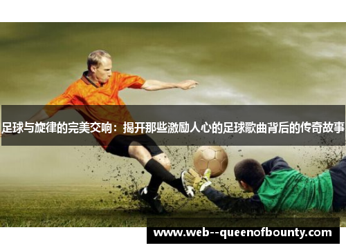 足球与旋律的完美交响:揭开那些激励人心的足球歌曲背后的传奇故事 足球与旋律的完美交响:揭开那些激励人心的足球歌曲背后的传奇故事