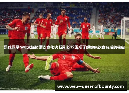 足球巨星在社交媒体晒饮食秘诀 吸引粉丝围观了解健康饮食背后的秘密 足球巨星在社交媒体晒饮食秘诀 吸引粉丝围观了解健康饮食背后的秘密