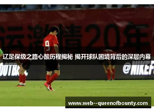 辽足保级之路心酸历程揭秘 揭开球队困境背后的深层内幕 辽足保级之路心酸历程揭秘 揭开球队困境背后的深层内幕