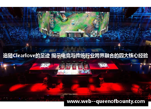 追随Clearlove的足迹 揭示电竞与传统行业跨界融合的四大核心经验 追随Clearlove的足迹 揭示电竞与传统行业跨界融合的四大核心经验