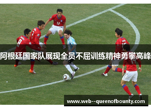 阿根廷国家队展现全员不屈训练精神勇攀高峰 阿根廷国家队展现全员不屈训练精神勇攀高峰