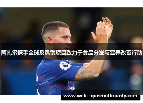 阿扎尔携手全球反饥饿项目致力于食品分发与营养改善行动 阿扎尔携手全球反饥饿项目致力于食品分发与营养改善行动