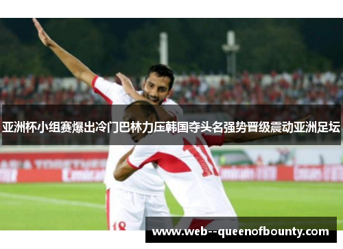 亚洲杯小组赛爆出冷门巴林力压韩国夺头名强势晋级震动亚洲足坛