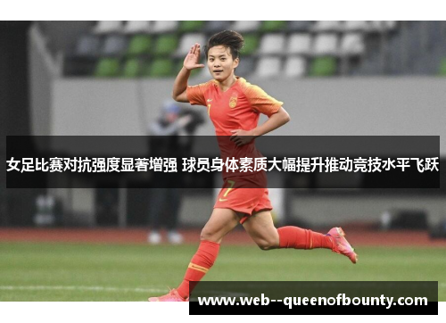 女足比赛对抗强度显著增强 球员身体素质大幅提升推动竞技水平飞跃