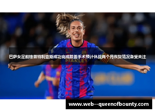 巴萨女足前锋普特利亚斯成功完成膝盖手术预计休战两个月恢复情况备受关注