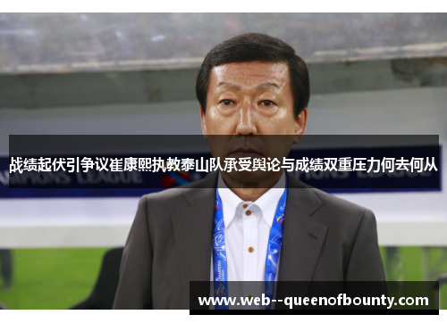 战绩起伏引争议崔康熙执教泰山队承受舆论与成绩双重压力何去何从