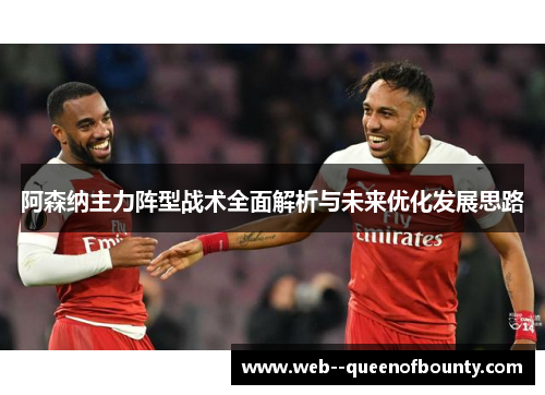 阿森纳主力阵型战术全面解析与未来优化发展思路