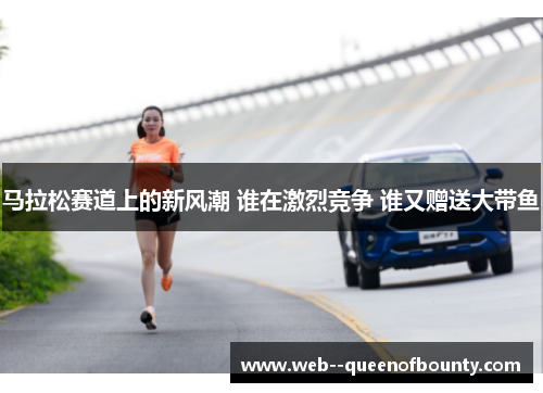 马拉松赛道上的新风潮 谁在激烈竞争 谁又赠送大带鱼