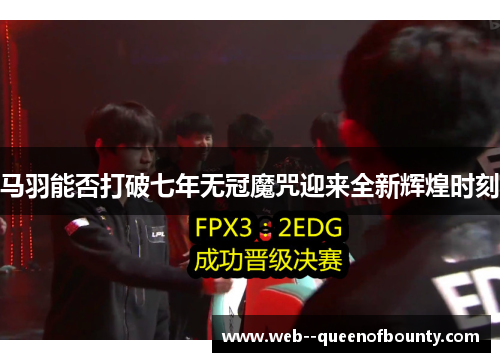 马羽能否打破七年无冠魔咒迎来全新辉煌时刻 马羽能否打破七年无冠魔咒迎来全新辉煌时刻