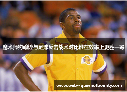 魔术师约翰逊与足球反击战术对比谁在效率上更胜一筹 魔术师约翰逊与足球反击战术对比谁在效率上更胜一筹