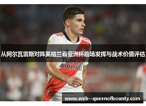 从阿尔瓦雷斯对阵英格兰看亚洲杯临场发挥与战术价值评估 从阿尔瓦雷斯对阵英格兰看亚洲杯临场发挥与战术价值评估