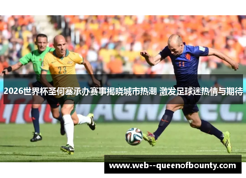 2026世界杯圣何塞承办赛事揭晓城市热潮 激发足球迷热情与期待 2026世界杯圣何塞承办赛事揭晓城市热潮 激发足球迷热情与期待