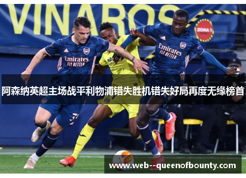 阿森纳英超主场战平利物浦错失胜机错失好局再度无缘榜首 阿森纳英超主场战平利物浦错失胜机错失好局再度无缘榜首