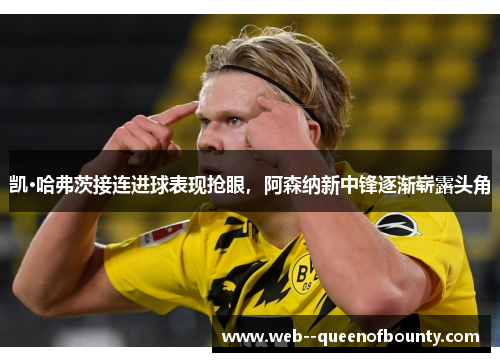凯·哈弗茨接连进球表现抢眼,阿森纳新中锋逐渐崭露头角 凯·哈弗茨接连进球表现抢眼,阿森纳新中锋逐渐崭露头角